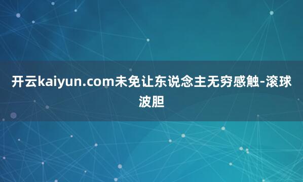 开云kaiyun.com未免让东说念主无穷感触-滚球波胆