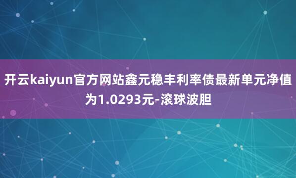 开云kaiyun官方网站鑫元稳丰利率债最新单元净值为1.0293元-滚球波胆