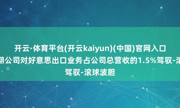 开云·体育平台(开云kaiyun)(中国)官网入口登录同期公司对好意思出口业务占公司总营收的1.5%驾驭-滚球波胆