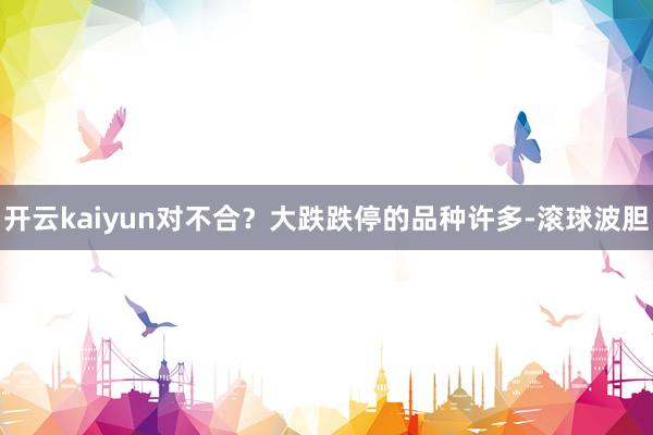 开云kaiyun对不合？大跌跌停的品种许多-滚球波胆