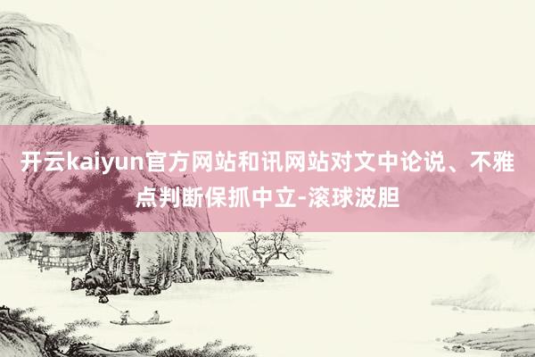 开云kaiyun官方网站和讯网站对文中论说、不雅点判断保抓中立-滚球波胆
