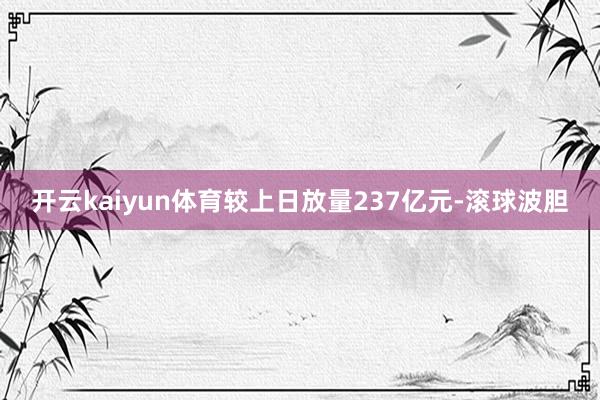 开云kaiyun体育较上日放量237亿元-滚球波胆