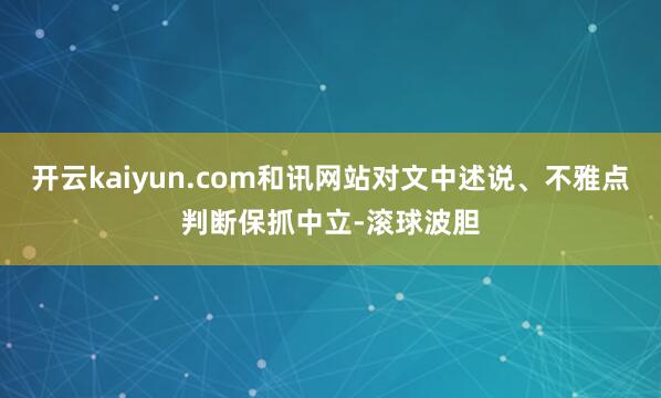 开云kaiyun.com和讯网站对文中述说、不雅点判断保抓中立-滚球波胆