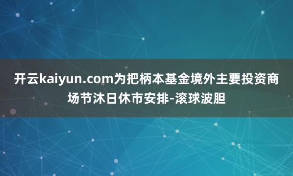 开云kaiyun.com为把柄本基金境外主要投资商场节沐日休市安排-滚球波胆