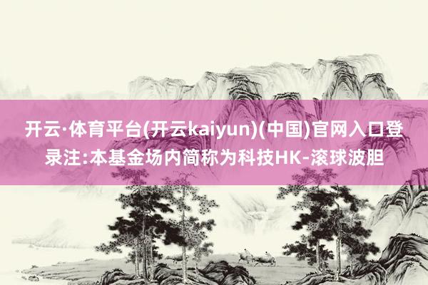 开云·体育平台(开云kaiyun)(中国)官网入口登录注:本基金场内简称为科技HK-滚球波胆