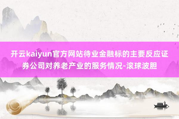 开云kaiyun官方网站待业金融标的主要反应证券公司对养老产业的服务情况-滚球波胆