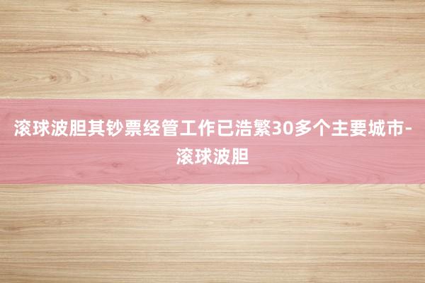 滚球波胆其钞票经管工作已浩繁30多个主要城市-滚球波胆