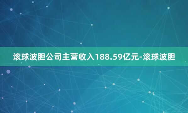 滚球波胆公司主营收入188.59亿元-滚球波胆