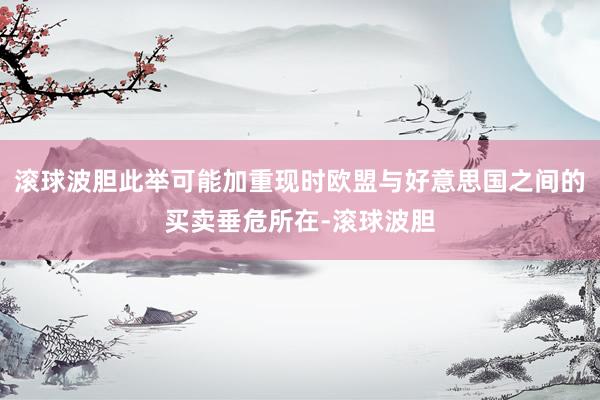 滚球波胆此举可能加重现时欧盟与好意思国之间的买卖垂危所在-滚球波胆