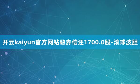开云kaiyun官方网站融券偿还1700.0股-滚球波胆