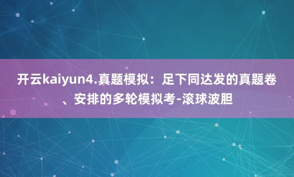 开云kaiyun4.真题模拟：足下同达发的真题卷、安排的多轮模拟考-滚球波胆