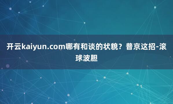 开云kaiyun.com哪有和谈的状貌？普京这招-滚球波胆