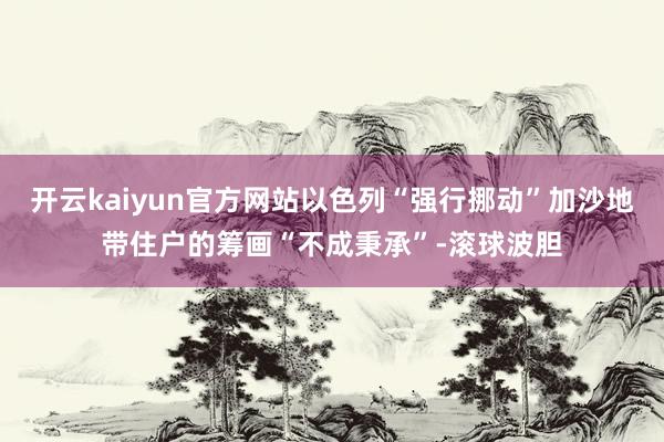 开云kaiyun官方网站以色列“强行挪动”加沙地带住户的筹画“不成秉承”-滚球波胆