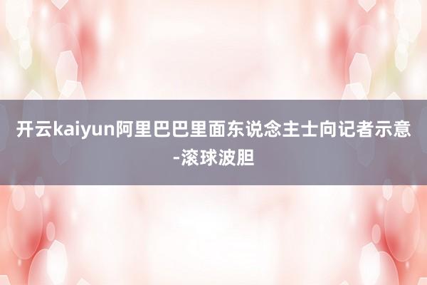开云kaiyun阿里巴巴里面东说念主士向记者示意-滚球波胆