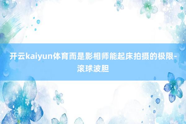 开云kaiyun体育而是影相师能起床拍摄的极限-滚球波胆