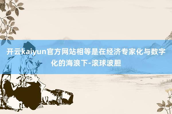 开云kaiyun官方网站相等是在经济专家化与数字化的海浪下-滚球波胆
