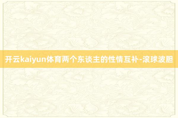 开云kaiyun体育两个东谈主的性情互补-滚球波胆