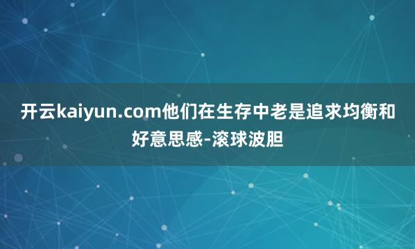 开云kaiyun.com他们在生存中老是追求均衡和好意思感-滚球波胆