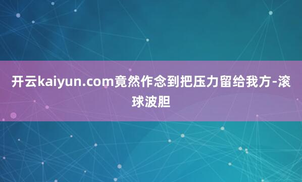 开云kaiyun.com竟然作念到把压力留给我方-滚球波胆