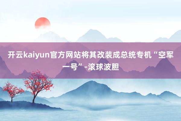 开云kaiyun官方网站将其改装成总统专机“空军一号”-滚球波胆