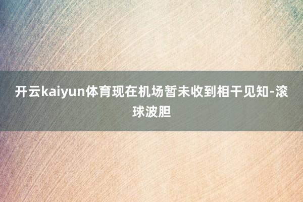 开云kaiyun体育现在机场暂未收到相干见知-滚球波胆