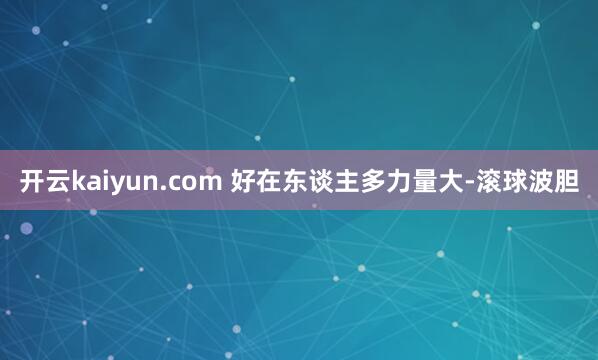 开云kaiyun.com 好在东谈主多力量大-滚球波胆