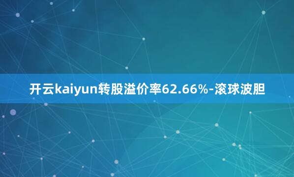 开云kaiyun转股溢价率62.66%-滚球波胆