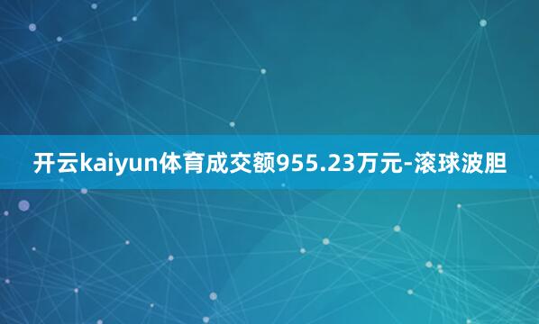 开云kaiyun体育成交额955.23万元-滚球波胆