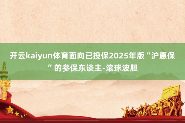 开云kaiyun体育面向已投保2025年版“沪惠保”的参保东谈主-滚球波胆