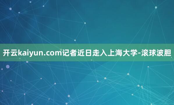 开云kaiyun.com记者近日走入上海大学-滚球波胆