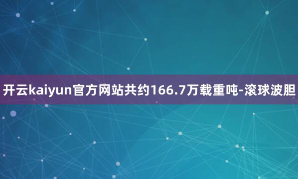 开云kaiyun官方网站共约166.7万载重吨-滚球波胆
