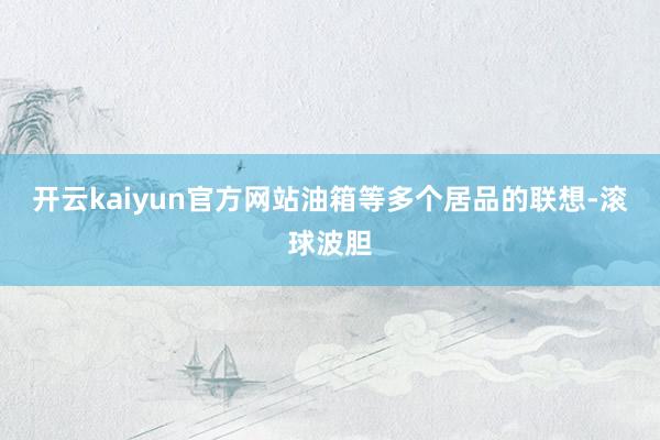 开云kaiyun官方网站油箱等多个居品的联想-滚球波胆