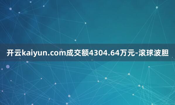 开云kaiyun.com成交额4304.64万元-滚球波胆