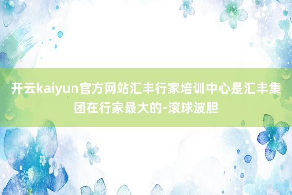 开云kaiyun官方网站汇丰行家培训中心是汇丰集团在行家最大的-滚球波胆
