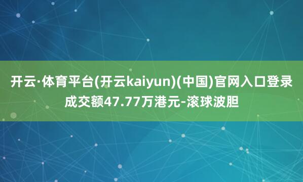 开云·体育平台(开云kaiyun)(中国)官网入口登录成交额47.77万港元-滚球波胆