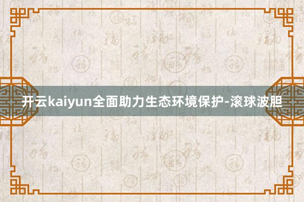 开云kaiyun全面助力生态环境保护-滚球波胆