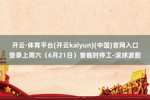 开云·体育平台(开云kaiyun)(中国)官网入口登录上周六（6月21日）曾临时停工-滚球波胆