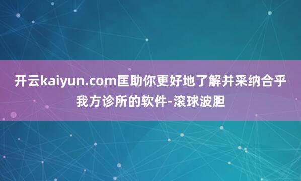 开云kaiyun.com匡助你更好地了解并采纳合乎我方诊所的软件-滚球波胆
