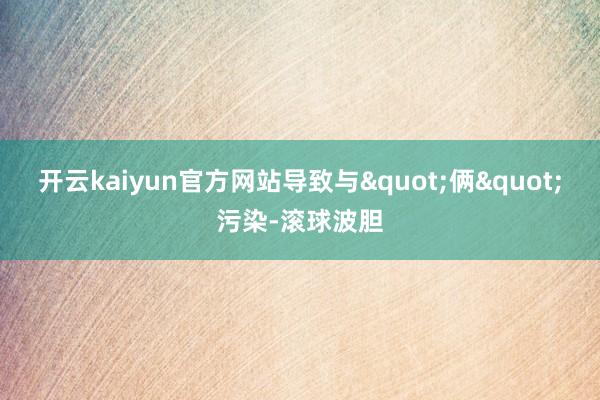 开云kaiyun官方网站导致与"俩"污染-滚球波胆