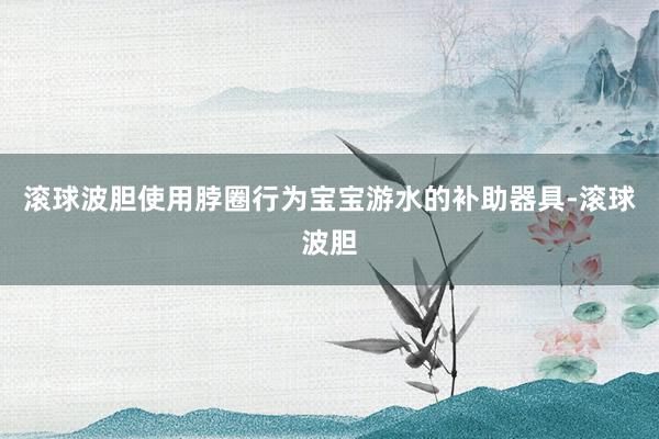 滚球波胆使用脖圈行为宝宝游水的补助器具-滚球波胆