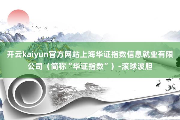开云kaiyun官方网站上海华证指数信息就业有限公司（简称“华证指数”）-滚球波胆