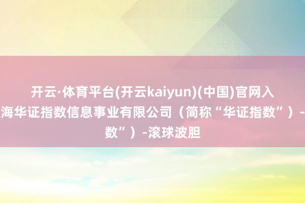 开云·体育平台(开云kaiyun)(中国)官网入口登录上海华证指数信息事业有限公司（简称“华证指数”）-滚球波胆