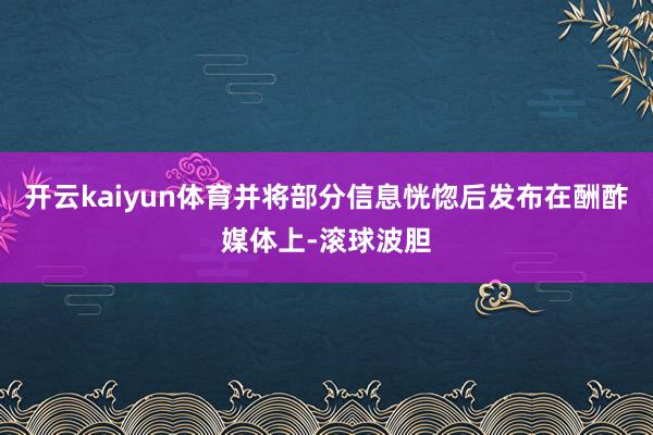 开云kaiyun体育并将部分信息恍惚后发布在酬酢媒体上-滚球波胆