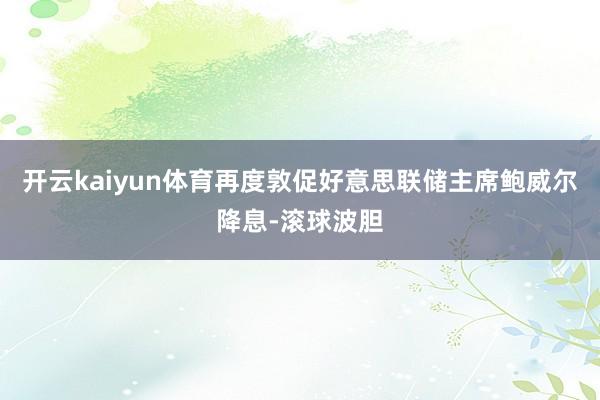 开云kaiyun体育再度敦促好意思联储主席鲍威尔降息-滚球波胆