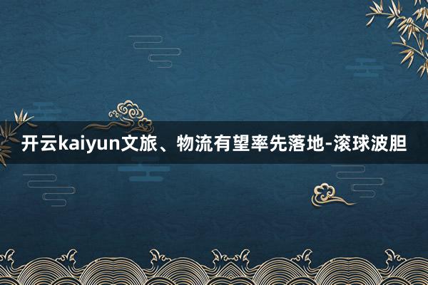 开云kaiyun文旅、物流有望率先落地-滚球波胆