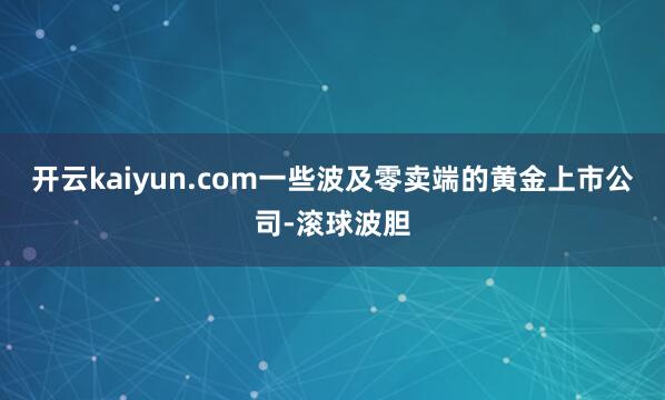 开云kaiyun.com　　一些波及零卖端的黄金上市公司-滚球波胆