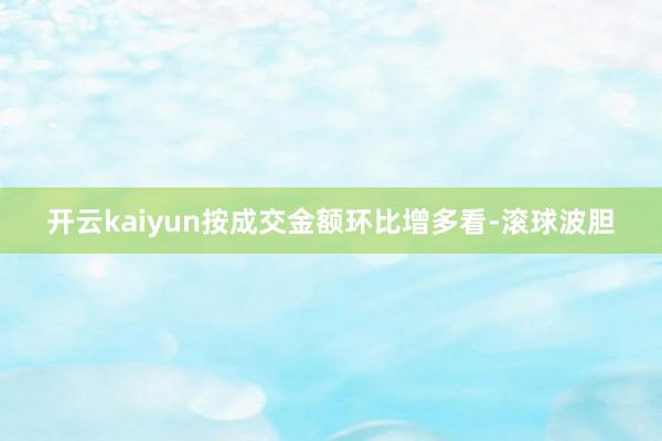 开云kaiyun按成交金额环比增多看-滚球波胆