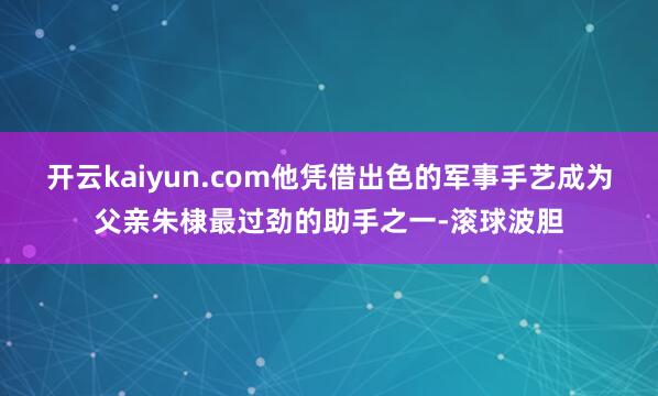 开云kaiyun.com他凭借出色的军事手艺成为父亲朱棣最过劲的助手之一-滚球波胆