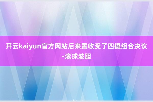 开云kaiyun官方网站后来置收受了四摄组合决议-滚球波胆
