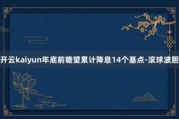 开云kaiyun年底前瞻望累计降息14个基点-滚球波胆